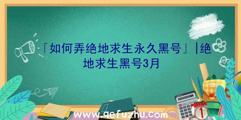 「如何弄绝地求生永久黑号」|绝地求生黑号3月